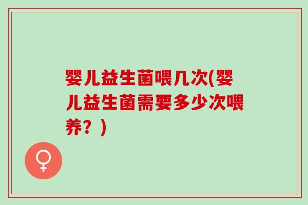 婴儿益生菌喂几次(婴儿益生菌需要多少次喂养?) 婴儿益生菌喂几次(婴儿益生菌需要多少次喂养?)