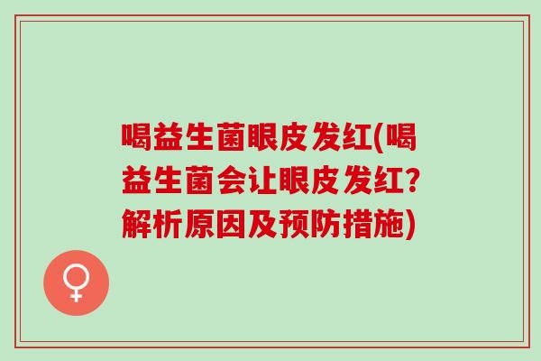 喝益生菌眼皮发红(喝益生菌会让眼皮发红?解析原因及措施) 喝益生菌眼皮发红(喝益生菌会让眼皮发红?解析原因及措施)