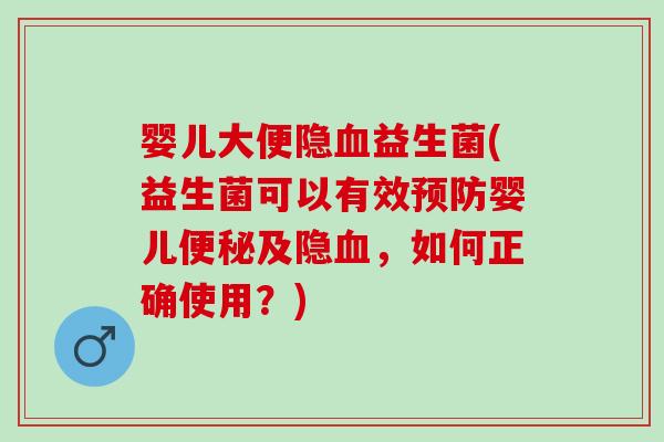 婴儿大便隐益生菌(益生菌可以有效婴儿及隐,如何正确使用?) 婴儿大便隐益生菌(益生菌可以有效婴儿及隐,如何正确使用?)