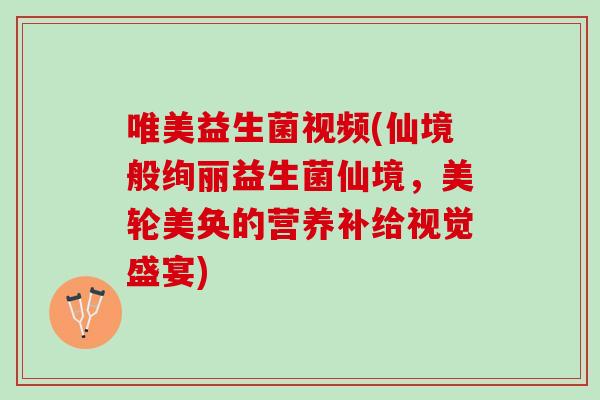 唯美益生菌视频(仙境般绚丽益生菌仙境，美轮美奂的营养补给视觉盛宴)