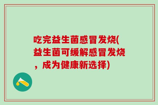 吃完益生菌感冒发烧(益生菌可缓解感冒发烧，成为健康新选择)