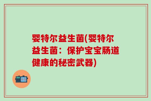 婴特尔益生菌(婴特尔益生菌:保护宝宝肠道健康的秘密武器) 婴特尔益生菌(婴特尔益生菌:保护宝宝肠道健康的秘密武器)