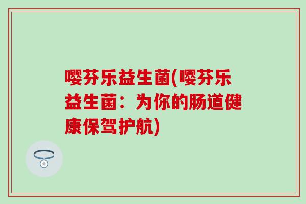 嘤芬乐益生菌(嘤芬乐益生菌：为你的肠道健康保驾护航)