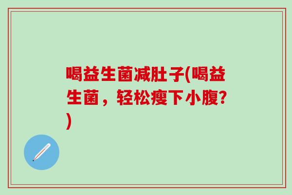 喝益生菌减肚子(喝益生菌，轻松瘦下小腹？)