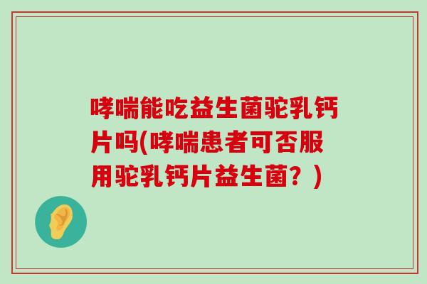 哮喘能吃益生菌驼乳钙片吗(哮喘患者可否服用驼乳钙片益生菌？)