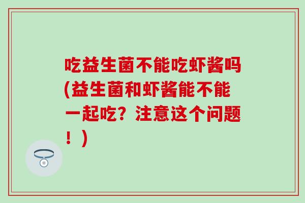 吃益生菌不能吃虾酱吗(益生菌和虾酱能不能一起吃？注意这个问题！)