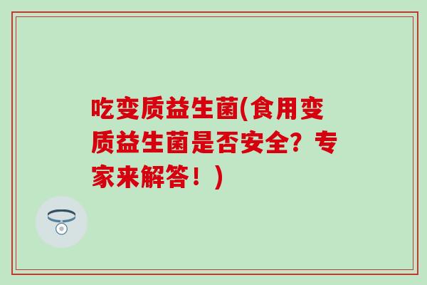吃变质益生菌(食用变质益生菌是否安全?专家来解答!) 吃变质益生菌(食用变质益生菌是否安全?专家来解答!)
