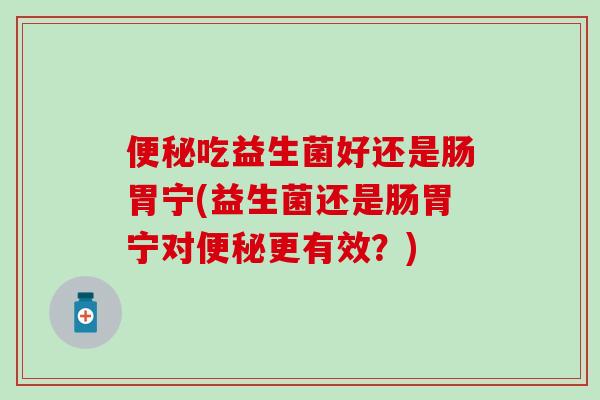 便秘吃益生菌好还是肠胃宁(益生菌还是肠胃宁对便秘更有效？)