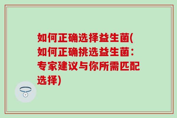 如何正确选择益生菌(如何正确挑选益生菌：专家建议与你所需匹配选择)