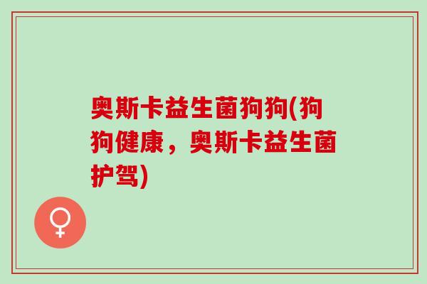 奥斯卡益生菌狗狗(狗狗健康，奥斯卡益生菌护驾)