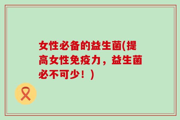 女性必备的益生菌(提高女性免疫力，益生菌必不可少！)