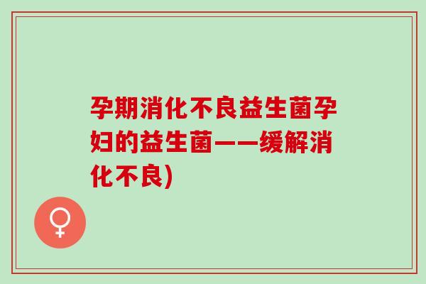 孕期消化不良益生菌孕妇的益生菌——缓解消化不良)