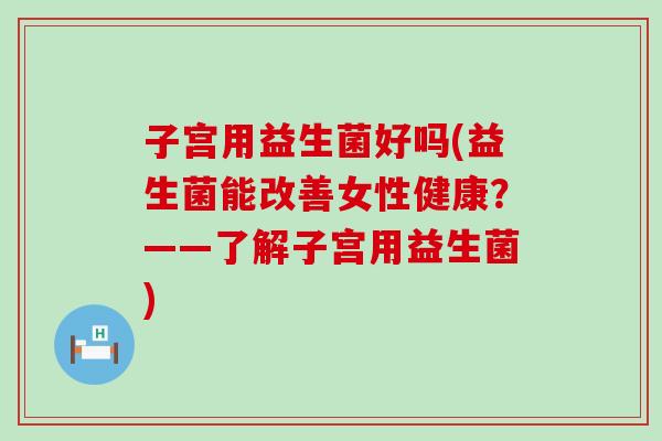 子宫用益生菌好吗(益生菌能改善女性健康？——了解子宫用益生菌)