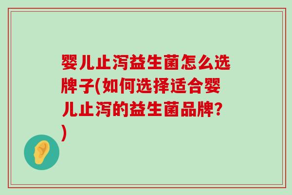 婴儿止泻益生菌怎么选牌子(如何选择适合婴儿止泻的益生菌品牌?) 婴儿止泻益生菌怎么选牌子(如何选择适合婴儿止泻的益生菌品牌?)