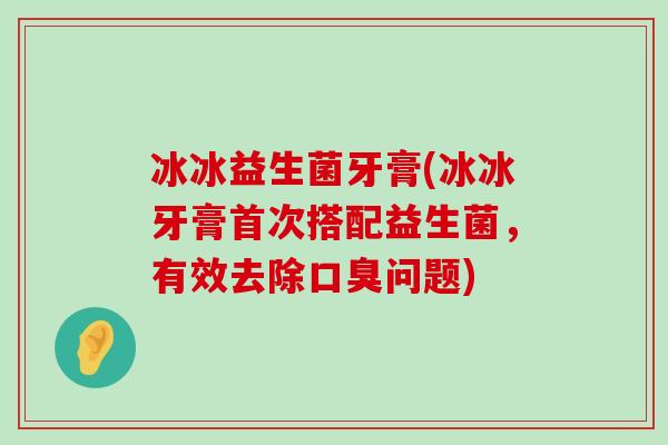冰冰益生菌牙膏(冰冰牙膏首次搭配益生菌，有效去除口臭问题)