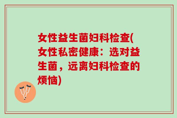 女性益生菌妇科检查(女性私密健康：选对益生菌，远离妇科检查的烦恼)