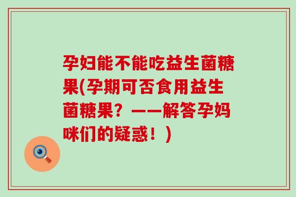 孕妇能不能吃益生菌糖果(孕期可否食用益生菌糖果?——解答孕妈咪们的疑惑!) 孕妇能不能吃益生菌糖果(孕期可否食用益生菌糖果?——解答孕妈咪们的疑惑!)