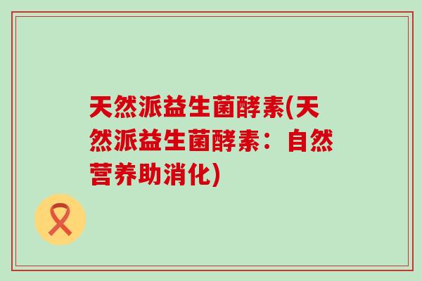 天然派益生菌酵素(天然派益生菌酵素：自然营养助消化)