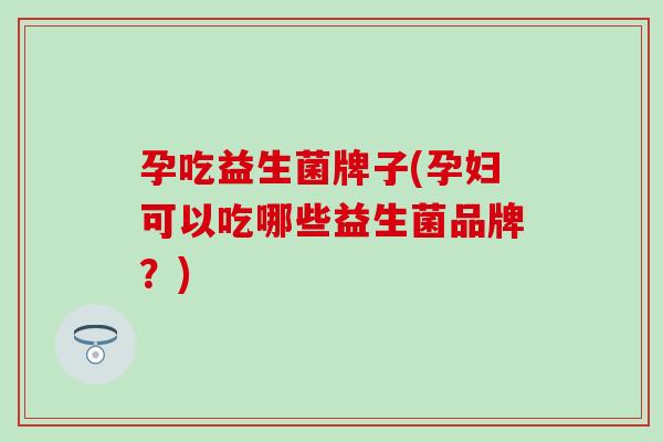 孕吃益生菌牌子(孕妇可以吃哪些益生菌品牌？)