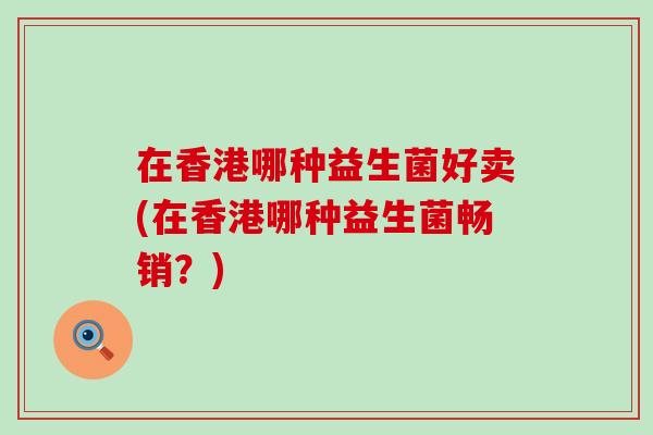 在香港哪种益生菌好卖(在香港哪种益生菌畅销？)