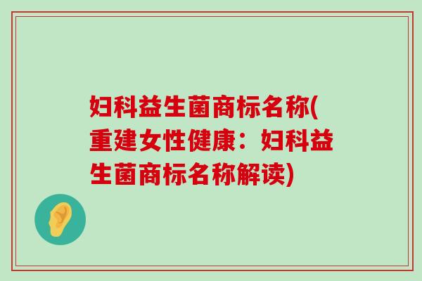 妇科益生菌商标名称(重建女性健康：妇科益生菌商标名称解读)