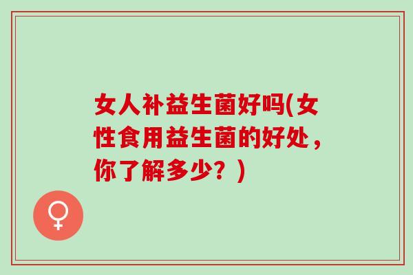 女人补益生菌好吗(女性食用益生菌的好处，你了解多少？)