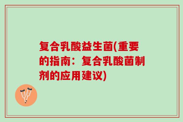 复合乳酸益生菌(重要的指南：复合乳酸菌制剂的应用建议)