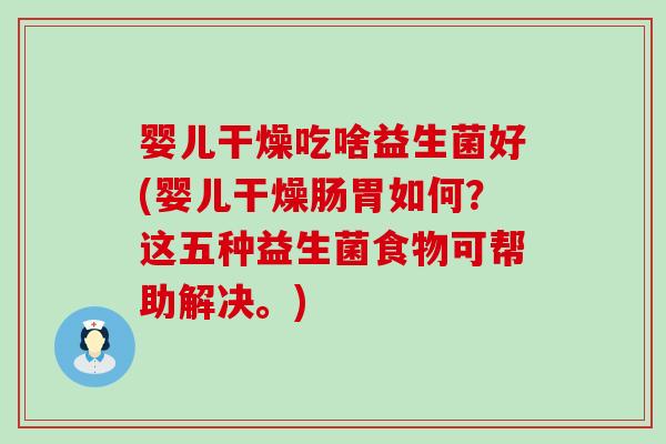 婴儿干燥吃啥益生菌好(婴儿干燥肠胃如何?这五种益生菌食物可帮助解决。) 婴儿干燥吃啥益生菌好(婴儿干燥肠胃如何?这五种益生菌食物可帮助解决。)