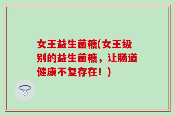 女王益生菌糖(女王级别的益生菌糖，让肠道健康不复存在！)