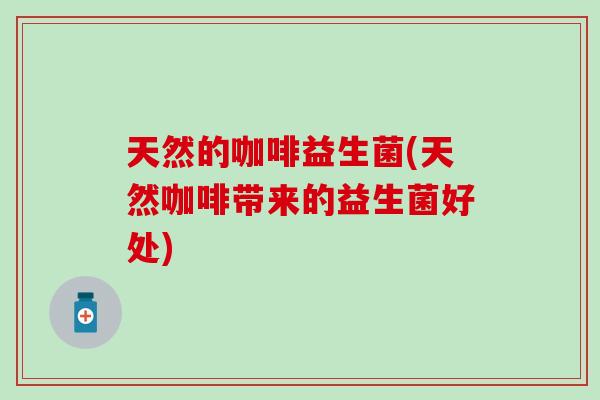天然的咖啡益生菌(天然咖啡带来的益生菌好处) 天然的咖啡益生菌(天然咖啡带来的益生菌好处)