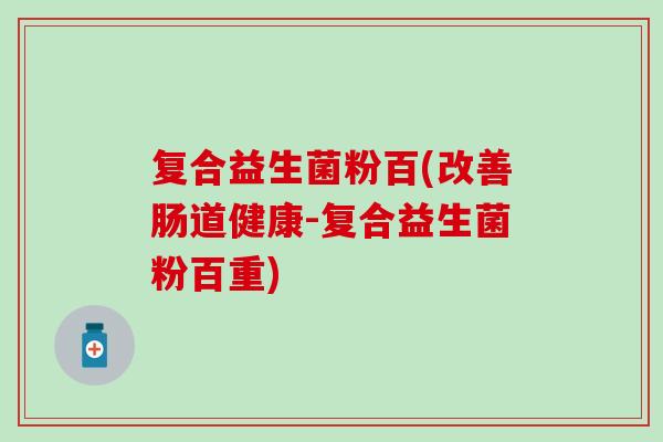 复合益生菌粉百(改善肠道健康-复合益生菌粉百重) 复合益生菌粉百(改善肠道健康-复合益生菌粉百重)