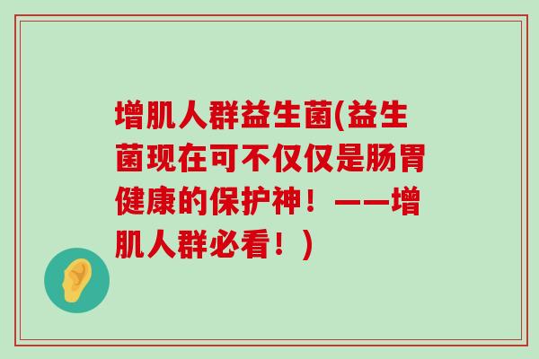 增肌人群益生菌(益生菌现在可不仅仅是肠胃健康的保护神！——增肌人群必看！)