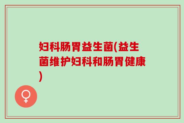 妇科肠胃益生菌(益生菌维护妇科和肠胃健康)