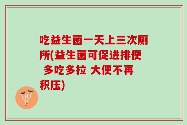 吃益生菌一天上三次厕所(益生菌可促进排便 多吃多拉 大便不再积压) 吃益生菌一天上三次厕所(益生菌可促进排便 多吃多拉 大便不再积压)