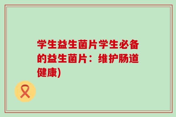 学生益生菌片学生必备的益生菌片：维护肠道健康)