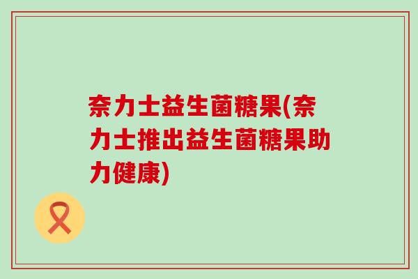 奈力士益生菌糖果(奈力士推出益生菌糖果助力健康)