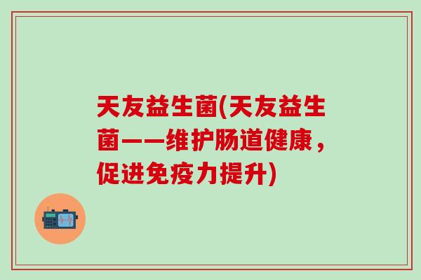 天友益生菌(天友益生菌——维护肠道健康，促进力提升)
