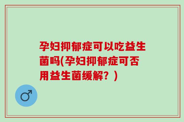 孕妇抑郁症可以吃益生菌吗(孕妇抑郁症可否用益生菌缓解？)
