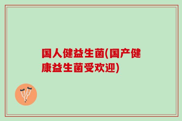 国人健益生菌(国产健康益生菌受欢迎)