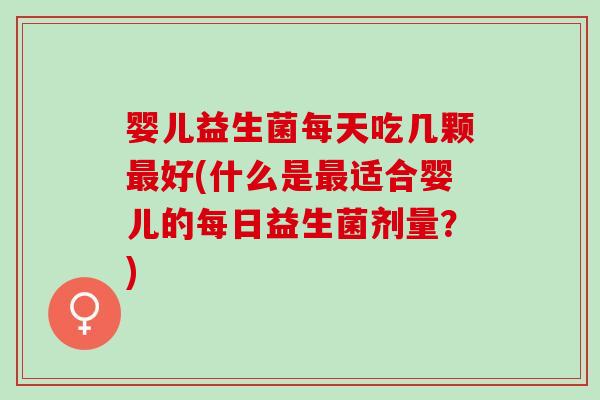 婴儿益生菌每天吃几颗最好(什么是最适合婴儿的每日益生菌剂量？)