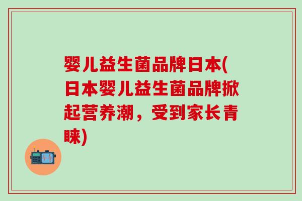 婴儿益生菌品牌日本(日本婴儿益生菌品牌掀起营养潮，受到家长青睐)