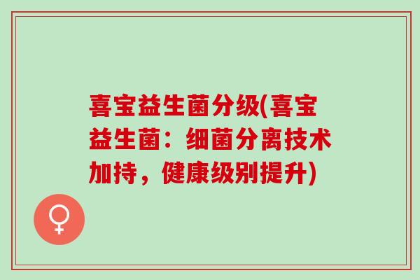 喜宝益生菌分级(喜宝益生菌：细菌分离技术加持，健康级别提升)