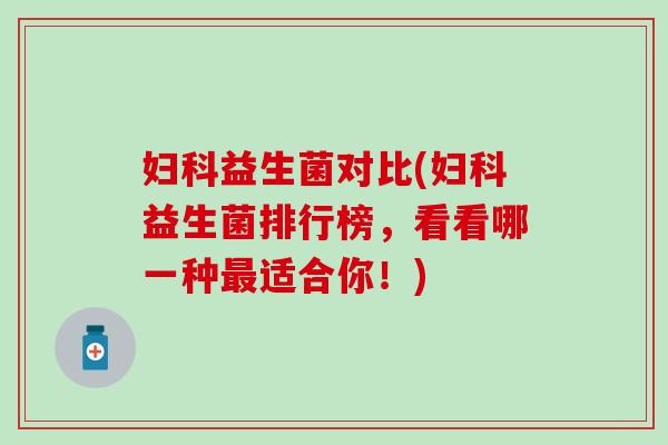妇科益生菌对比(妇科益生菌排行榜，看看哪一种最适合你！)