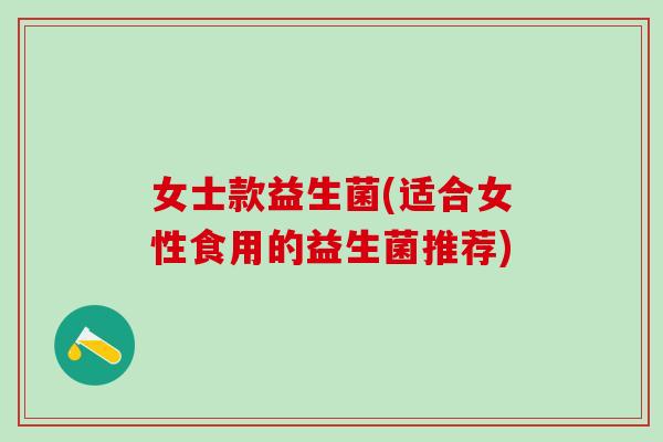 女士款益生菌(适合女性食用的益生菌推荐)