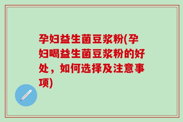 孕妇益生菌豆浆粉(孕妇喝益生菌豆浆粉的好处，如何选择及注意事项)