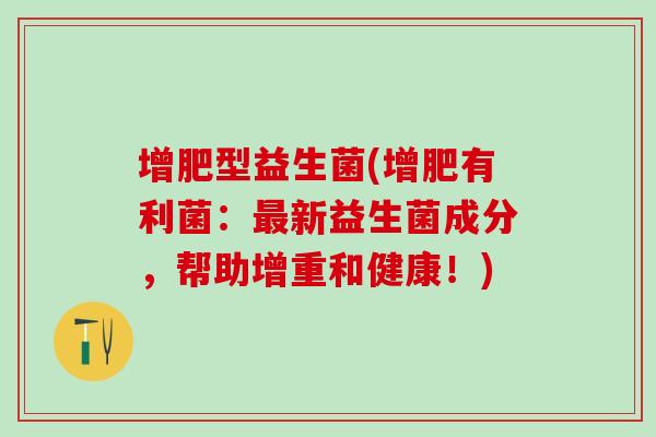 增肥型益生菌(增肥有利菌：最新益生菌成分，帮助增重和健康！)