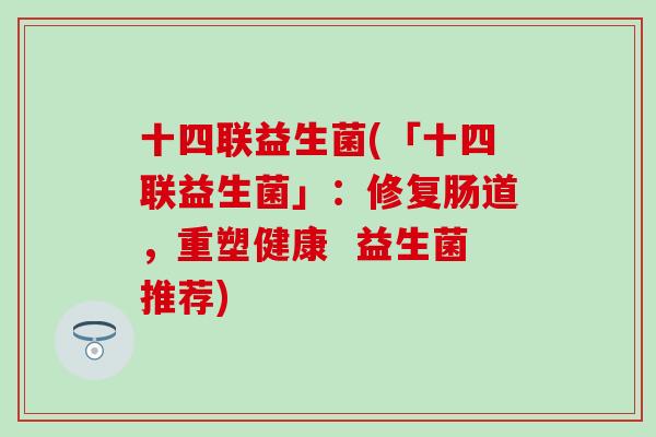 十四联益生菌(「十四联益生菌」:修复肠道,重塑健康 益生菌推荐) 十四联益生菌(「十四联益生菌」:修复肠道,重塑健康 益生菌推荐)