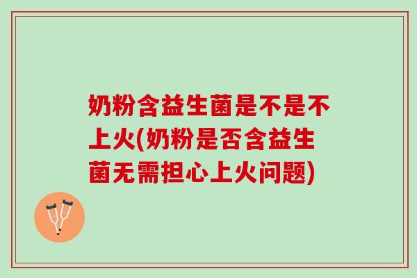 奶粉含益生菌是不是不上火(奶粉是否含益生菌无需担心上火问题)