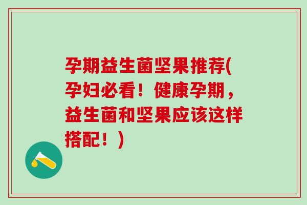 孕期益生菌坚果推荐(孕妇必看！健康孕期，益生菌和坚果应该这样搭配！)