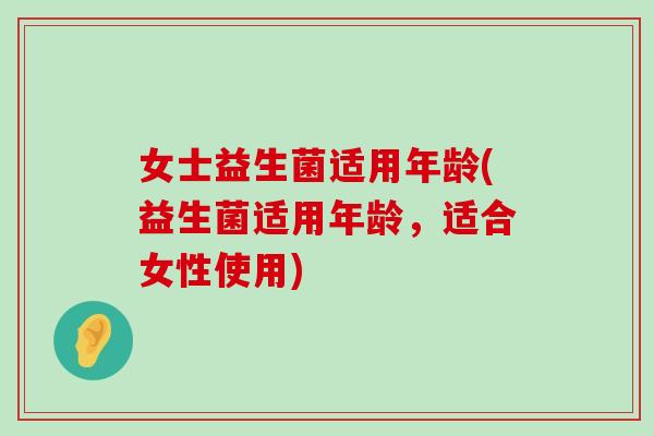 女士益生菌适用年龄(益生菌适用年龄，适合女性使用)